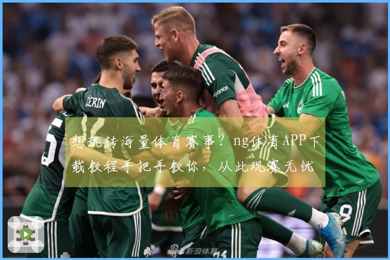 想玩转海量体育赛事？ng体育APP下载教程手把手教你，从此观赛无忧！