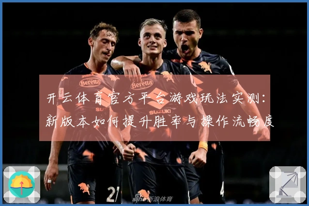 开云体育官方平台游戏玩法实测：新版本如何提升胜率与操作流畅度