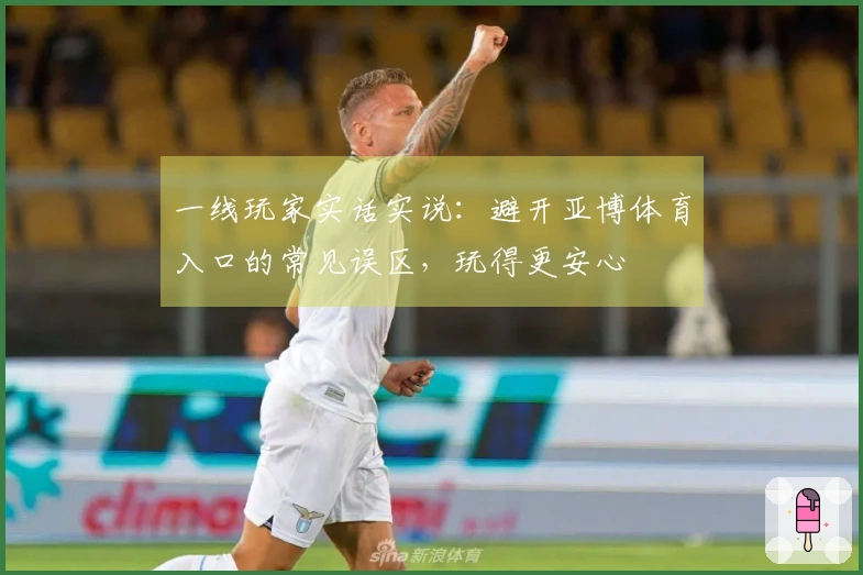 一线玩家实话实说：避开亚博体育入口的常见误区，玩得更安心