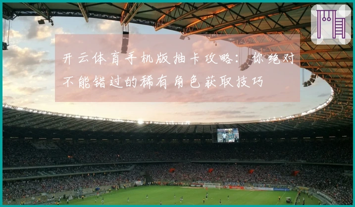 开云体育手机版抽卡攻略：你绝对不能错过的稀有角色获取技巧