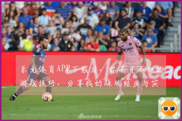 乐竞体育APP下载后，你不可不知的游戏技巧，分享我的踩坑经历与实用策略