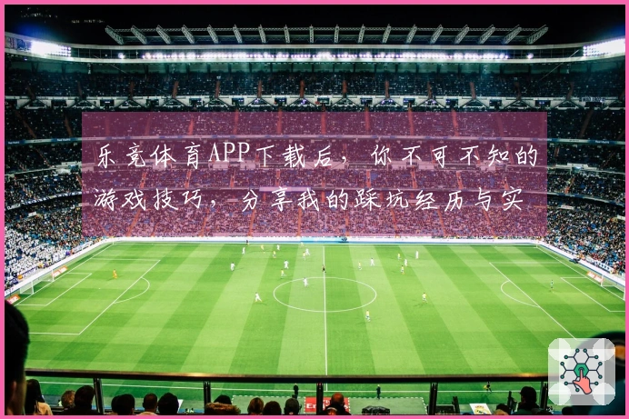 乐竞体育APP下载后，你不可不知的游戏技巧，分享我的踩坑经历与实用策略