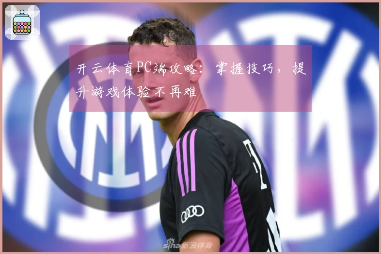 开云体育PC端攻略：掌握技巧，提升游戏体验不再难