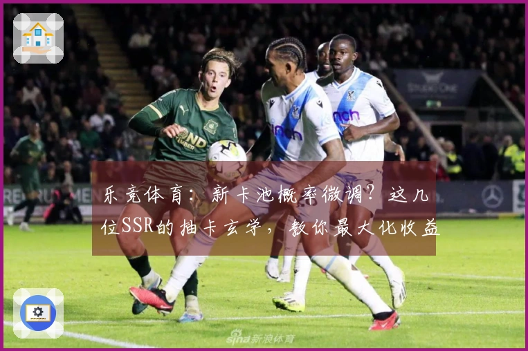 乐竞体育：新卡池概率微调？这几位SSR的抽卡玄学，教你最大化收益！