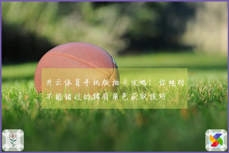 开云体育手机版抽卡攻略：你绝对不能错过的稀有角色获取技巧