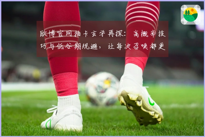 欧博官网抽卡玄学再探：高概率技巧与低谷期规避，让每次召唤都更有章法