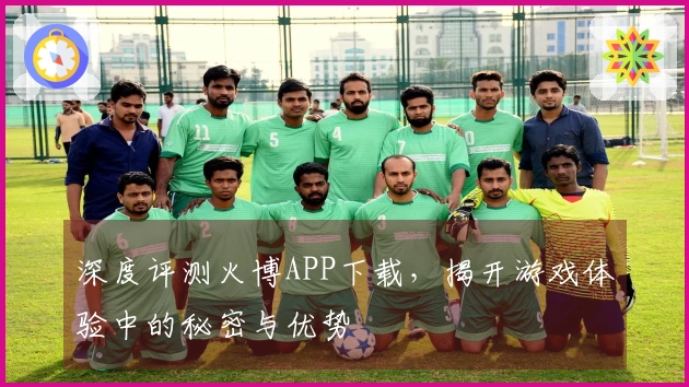 深度评测火博APP下载，揭开游戏体验中的秘密与优势
