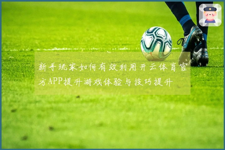 新手玩家如何有效利用开云体育官方APP提升游戏体验与技巧提升