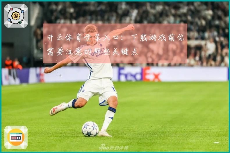 开云体育登录入口：下载游戏前你需要注意的那些关键点