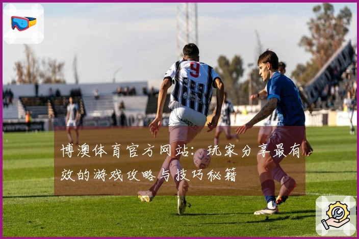 博澳体育官方网站：玩家分享最有效的游戏攻略与技巧秘籍