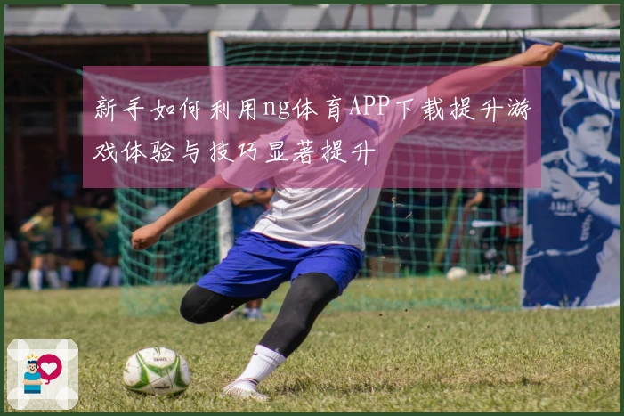 新手如何利用ng体育APP下载提升游戏体验与技巧显著提升