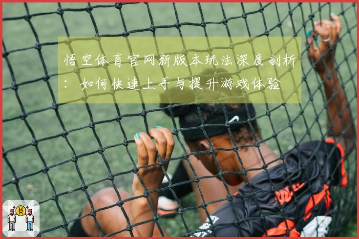 悟空体育官网新版本玩法深度剖析：如何快速上手与提升游戏体验