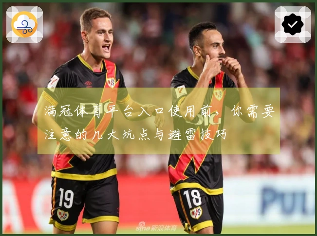 满冠体育平台入口使用前，你需要注意的几大坑点与避雷技巧