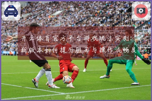 开云体育官方平台游戏玩法实测：新版本如何提升胜率与操作流畅度