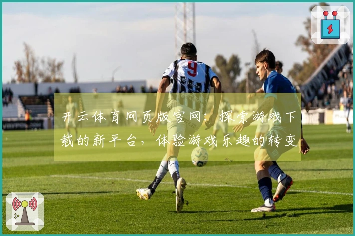 开云体育网页版官网：探索游戏下载的新平台，体验游戏乐趣的转变之道