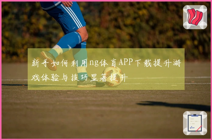 新手如何利用ng体育APP下载提升游戏体验与技巧显著提升